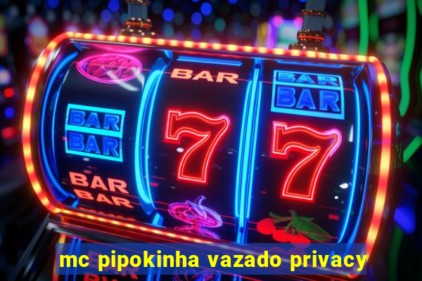 mc pipokinha vazado privacy